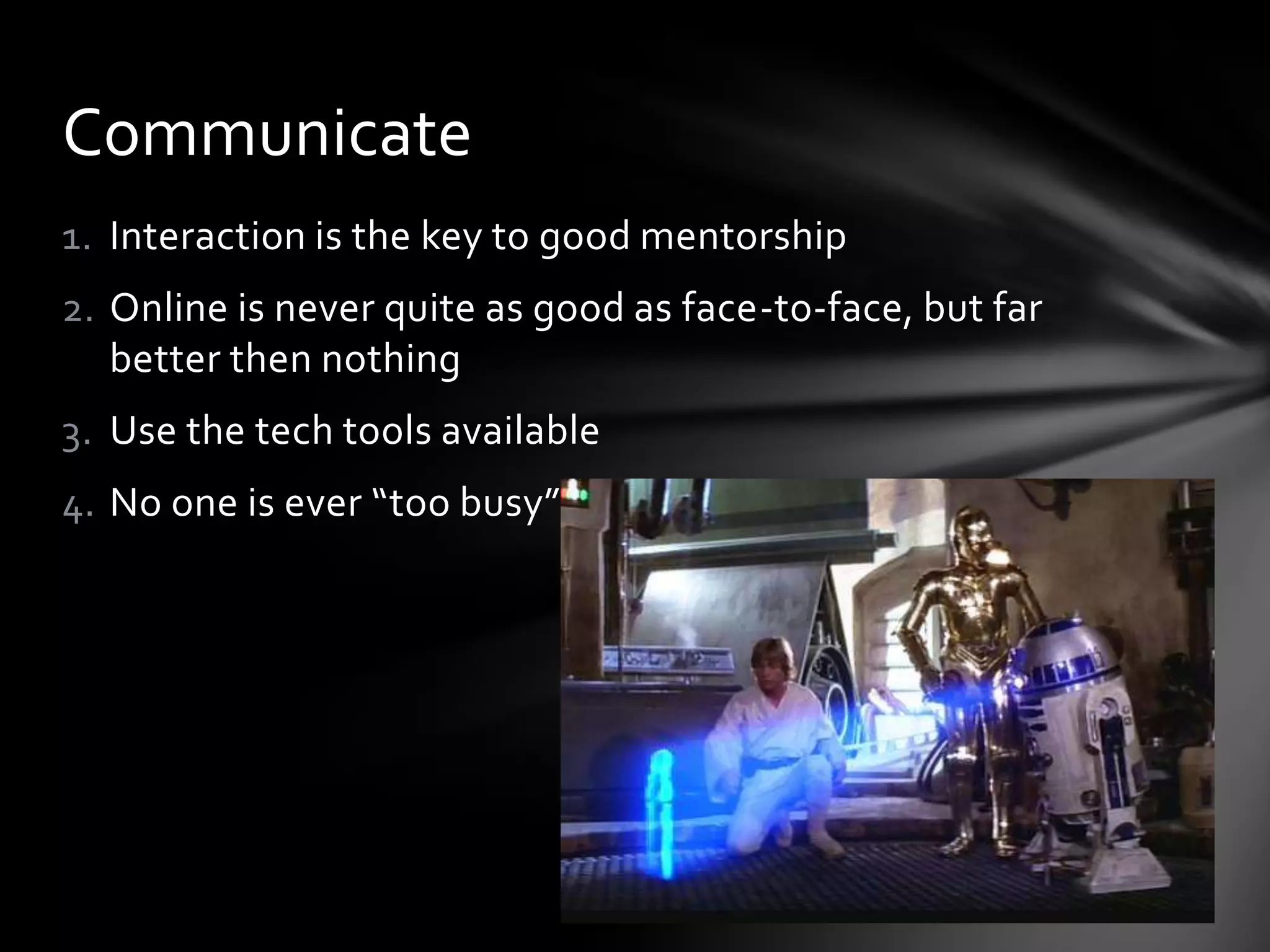 Communicate
1. Interaction is the key to good mentorship
2. Online is never quite as good as face-to-face, but far
   better then nothing
3. Use the tech tools available
4. No one is ever “too busy”
 
