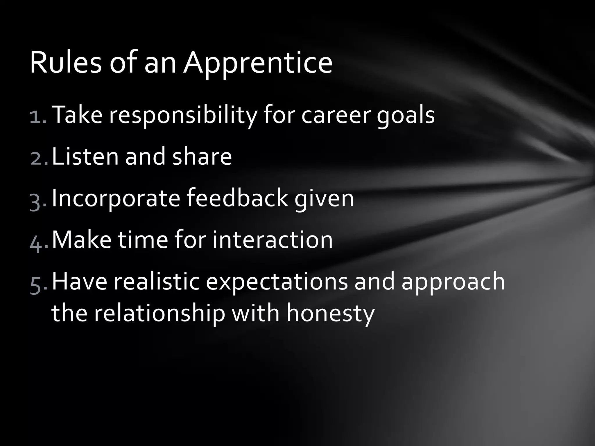 Rules of an Apprentice
1. Take responsibility for career goals
2.Listen and share
3. Incorporate feedback given
4.Make time for interaction
5.Have realistic expectations and approach
  the relationship with honesty
 