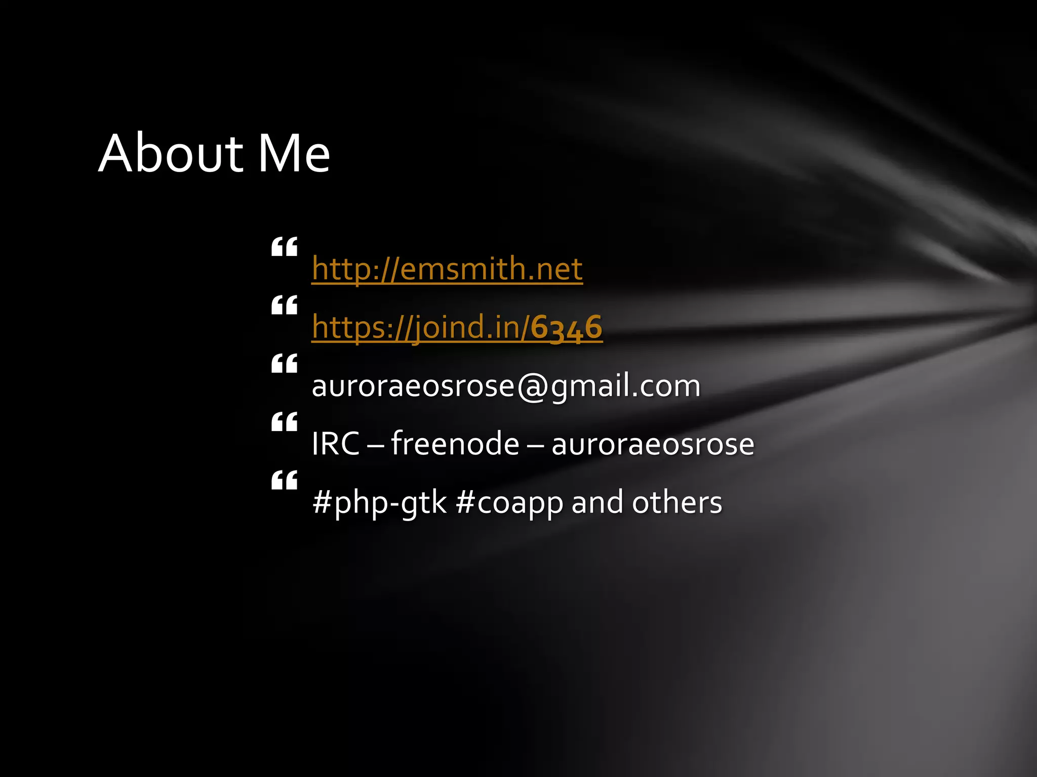 About Me
      http://emsmith.net
      https://joind.in/6346
      auroraeosrose@gmail.com
      IRC – freenode – auroraeosrose
      #php-gtk #coapp and others
 