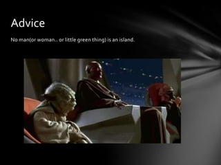 Advice
No man(or woman.. or little green thing) is an island.
 