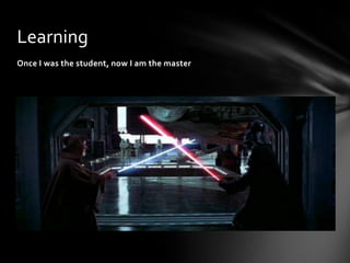 Learning
Once I was the student, now I am the master
 