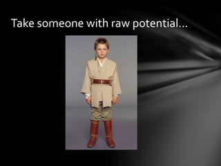 Take someone with raw potential…
 