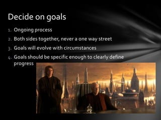 Decide on goals
1. Ongoing process
2. Both sides together, never a one way street
3. Goals will evolve with circumstances
4. Goals should be specific enough to clearly define
   progress
 