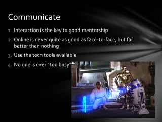 Communicate
1. Interaction is the key to good mentorship
2. Online is never quite as good as face-to-face, but far
   better then nothing
3. Use the tech tools available
4. No one is ever “too busy”
 