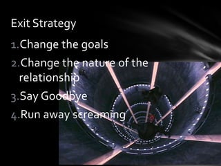 Exit Strategy
1.Change the goals
2.Change the nature of the
  relationship
3.Say Goodbye
4.Run away screaming
 