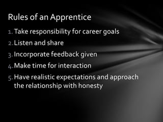 Rules of an Apprentice
1. Take responsibility for career goals
2.Listen and share
3. Incorporate feedback given
4.Make time for interaction
5.Have realistic expectations and approach
  the relationship with honesty
 