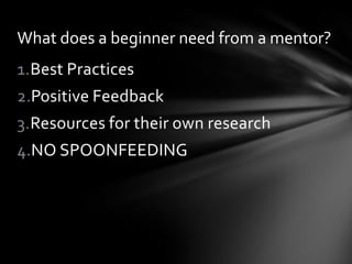 What does a beginner need from a mentor?
1.Best Practices
2.Positive Feedback
3.Resources for their own research
4.NO SPOONFEEDING
 