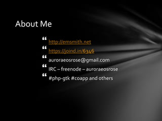 About Me
      http://emsmith.net
      https://joind.in/6346
      auroraeosrose@gmail.com
      IRC – freenode – auroraeosrose
      #php-gtk #coapp and others
 