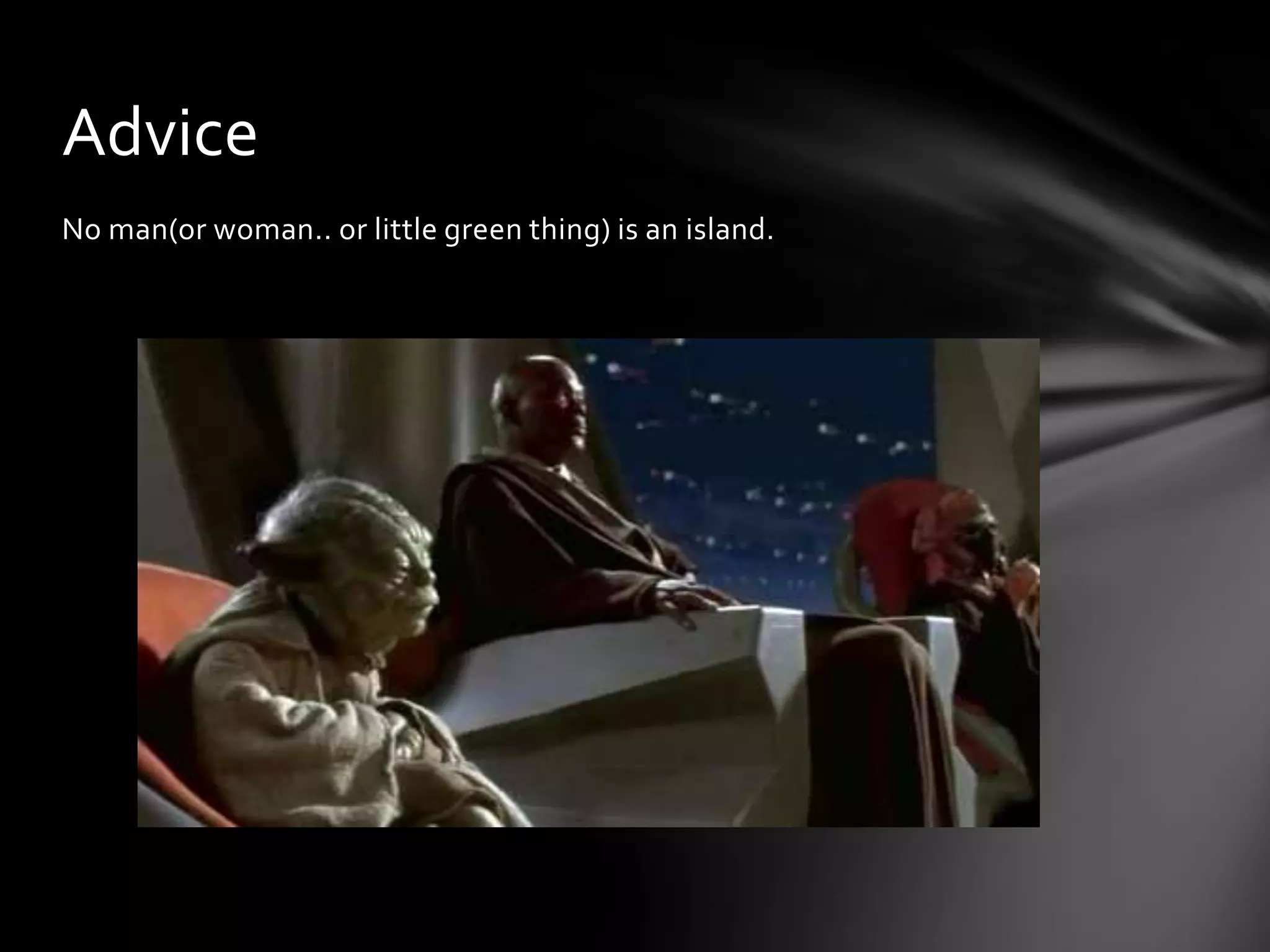 No man(or woman.. or little green thing) is an island.
Advice
 