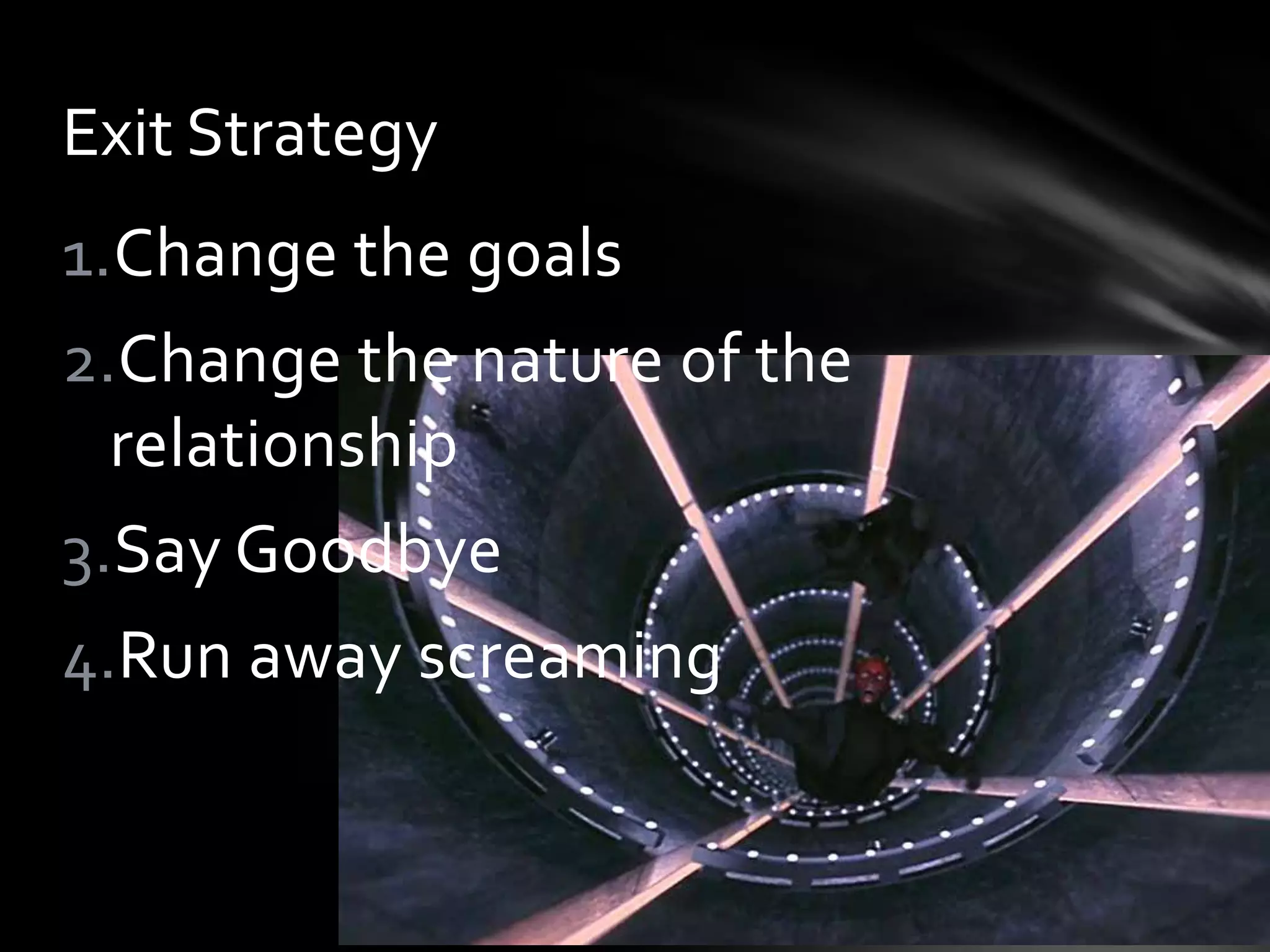 1.Change the goals
2.Change the nature of the
relationship
3.Say Goodbye
4.Run away screaming
Exit Strategy
 
