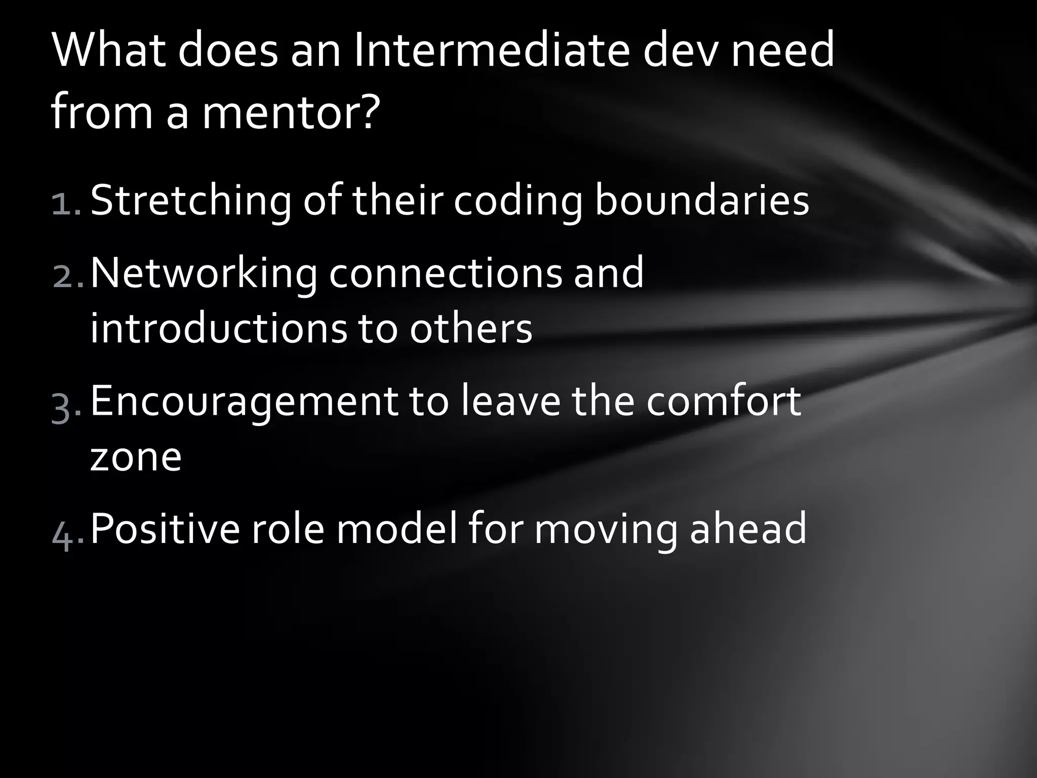 1.Stretching of their coding boundaries
2.Networking connections and
introductions to others
3.Encouragement to leave the comfort
zone
4.Positive role model for moving ahead
What does an Intermediate dev need
from a mentor?
 
