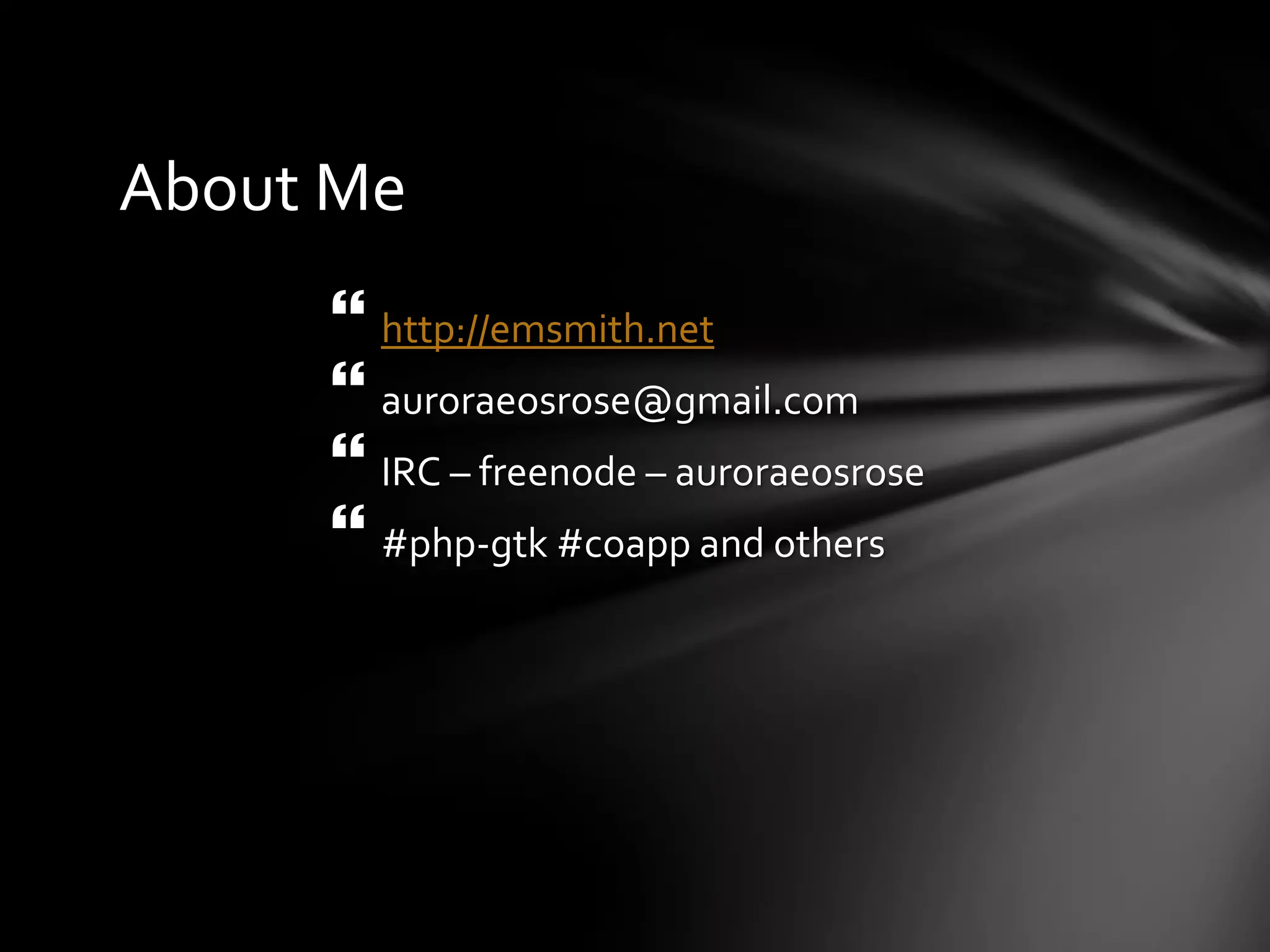 About Me
 http://emsmith.net
 auroraeosrose@gmail.com
 IRC – freenode – auroraeosrose
 #php-gtk #coapp and others
 