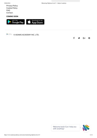 20/04/2018 Mentoring Diploma Level 3 - Adams Academy
https://www.adamsacademy.com/course/mentoring-diploma-level-3/ 11/11
Privacy Policy
Cookie Policy
FAQ
Contact
COMING SOON
   
© ADAMS ACADEMY INC. LTD.
   
Welcome back! Can I help you
with anything? 
 