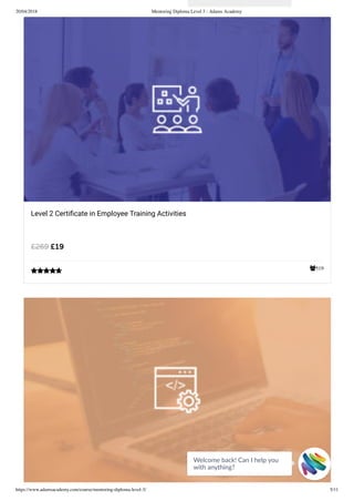 20/04/2018 Mentoring Diploma Level 3 - Adams Academy
https://www.adamsacademy.com/course/mentoring-diploma-level-3/ 5/11
519
Level 2 Certiﬁcate in Employee Training Activities
£19£269

Welcome back! Can I help you
with anything? 
 