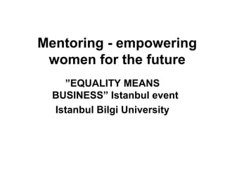 Mentoring - empowering
women for the future
”EQUALITY MEANS
BUSINESS” Istanbul event
Istanbul Bilgi University
 