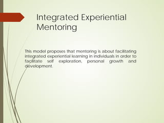 Integrated Experiential
Mentoring
This model proposes that mentoring is about facilitating
integrated experiential learning in individuals in order to
facilitate self exploration, personal growth and
development.
 