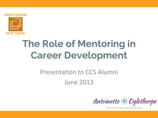 The Role of Mentoring in
Career Development
Presentation to CCS Alumni
June 2013
 