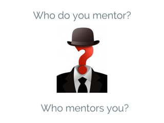 Who do you mentor?
Who mentors you?
 
