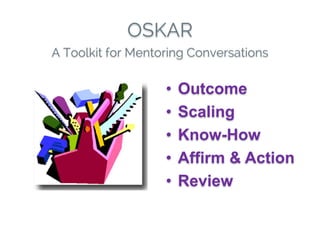 OSKAR
• Outcome
• Scaling
• Know-How
• Affirm & Action
• Review
A Toolkit for Mentoring Conversations
 