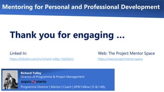 Richard Tulley
Director of Programme & Project Management
Programme Director | Mentor | Coach | APM Fellow | D & I Ally
Mentoring for Personal and Professional Development
Web: The Project Mentor Space
https://www.projectmentor.space
Linked In:
https://linkedin.com/in/richard-tulley-1b02ba1/
Thank you for engaging …
 