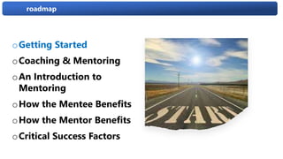 roadmap
oGetting Started
oCoaching & Mentoring
oAn Introduction to
Mentoring
oHow the Mentee Benefits
oHow the Mentor Benefits
oCritical Success Factors
 