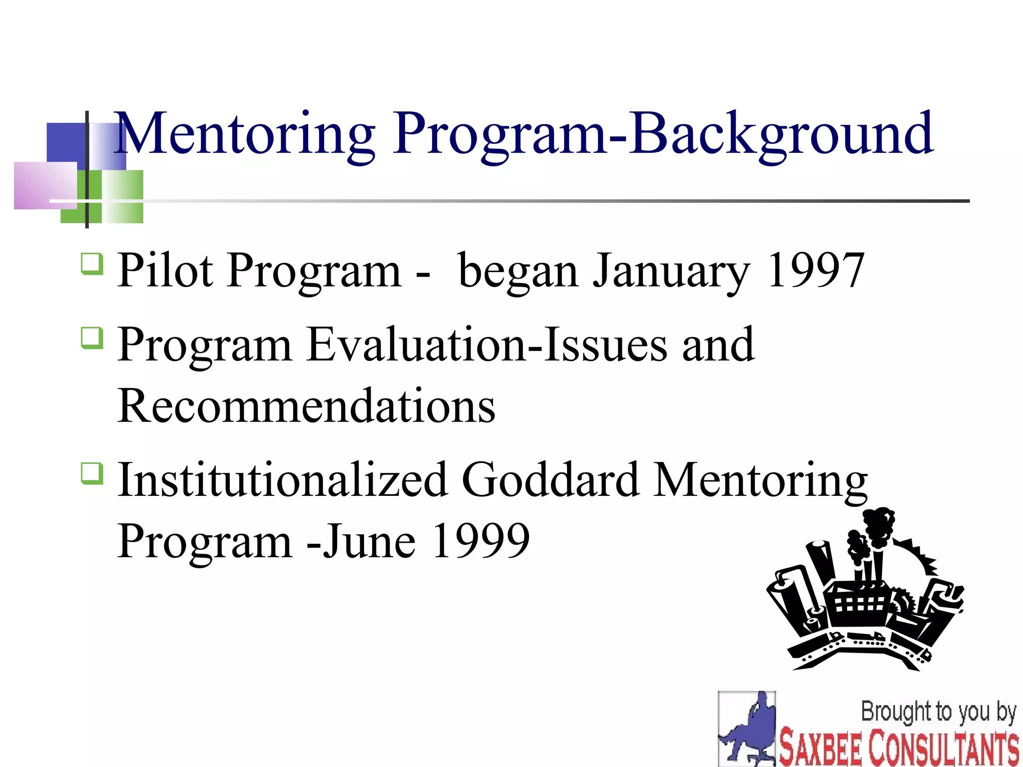 21 
Mentoring Program-Background 
 Pilot Program - began January 1997 
 Program Evaluation-Issues and 
Recommendations 
 Institutionalized Goddard Mentoring 
Program -June 1999 
 