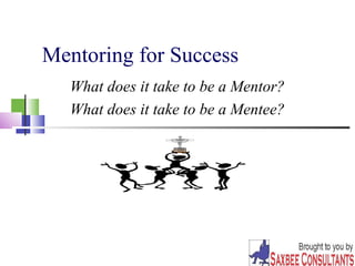 Mentoring for Success 
What does it take to be a Mentor? 
What does it take to be a Mentee? 
 
