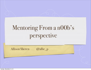 Mentoring From a n00b’s
perspective
Allison Sheren

Sunday, November 10, 13

@allie_p

 