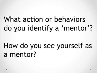 What action or behaviors
do you identify a ‘mentor’?
How do you see yourself as
a mentor?

 