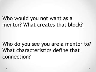 Who would you not want as a
mentor? What creates that block?
Who do you see you are a mentor to?
What characteristics define that
connection?

 