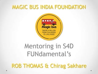MAGIC BUS INDIA FOUNDATION

Mentoring in S4D
FUNdamental’s
ROB THOMAS & Chirag Sakhare

 