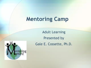 Mentoring Camp Adult Learning Presented by Gale E. Cossette, Ph.D. 