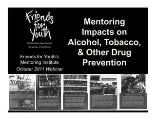 Mentoring
                                    Impacts on
    Transforming lives through
     the power of mentoring
                                 Alcohol, Tobacco,
 Friends for Youth’s
                                   & Other Drug
 Mentoring Institute                Prevention
October 2011 Webinar
 