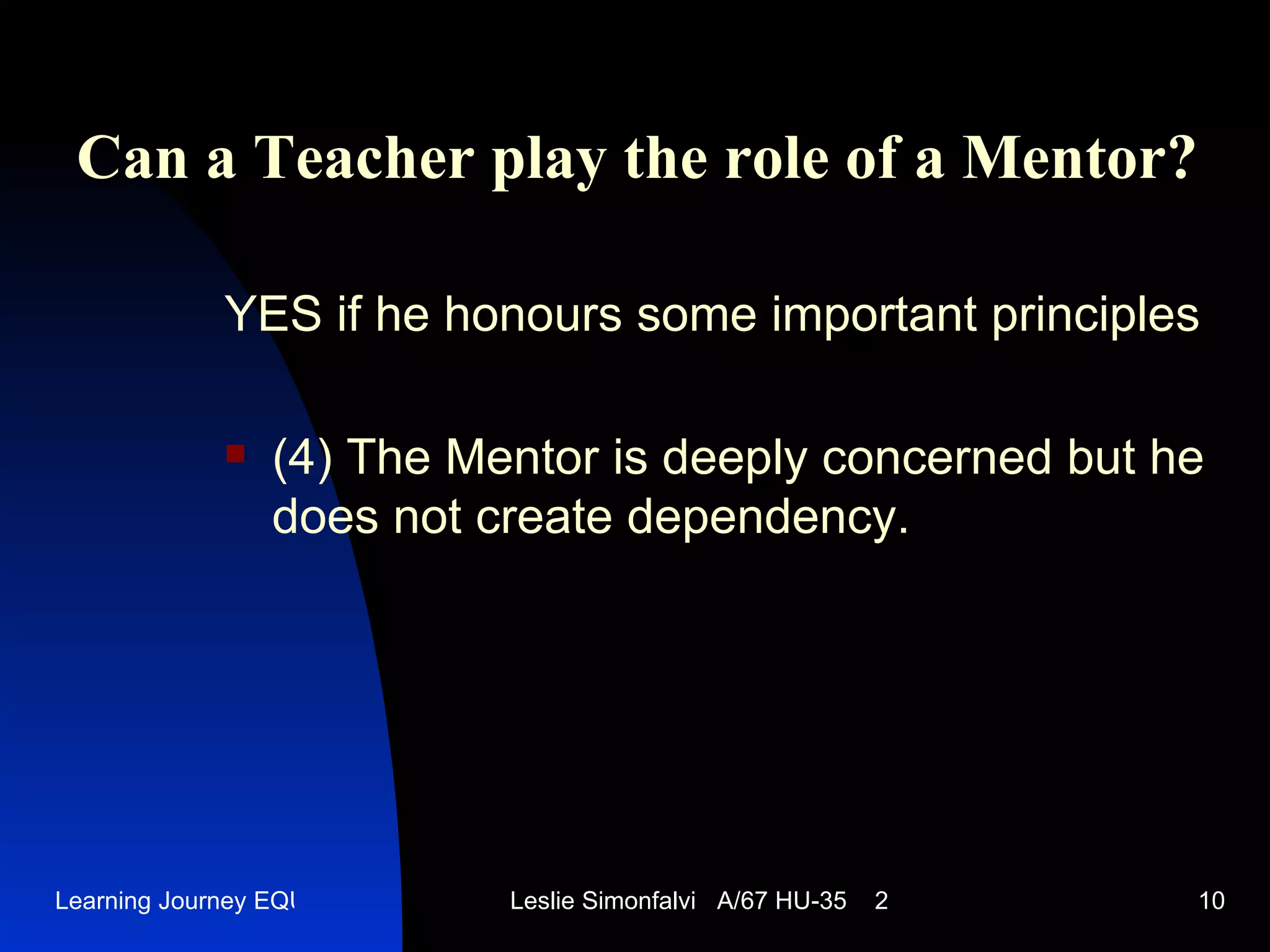 Can a Teacher play the role of a Mentor ? YES   if he honours some important principles (4)  The Mentor is deeply concerned but he does not create dependency .  