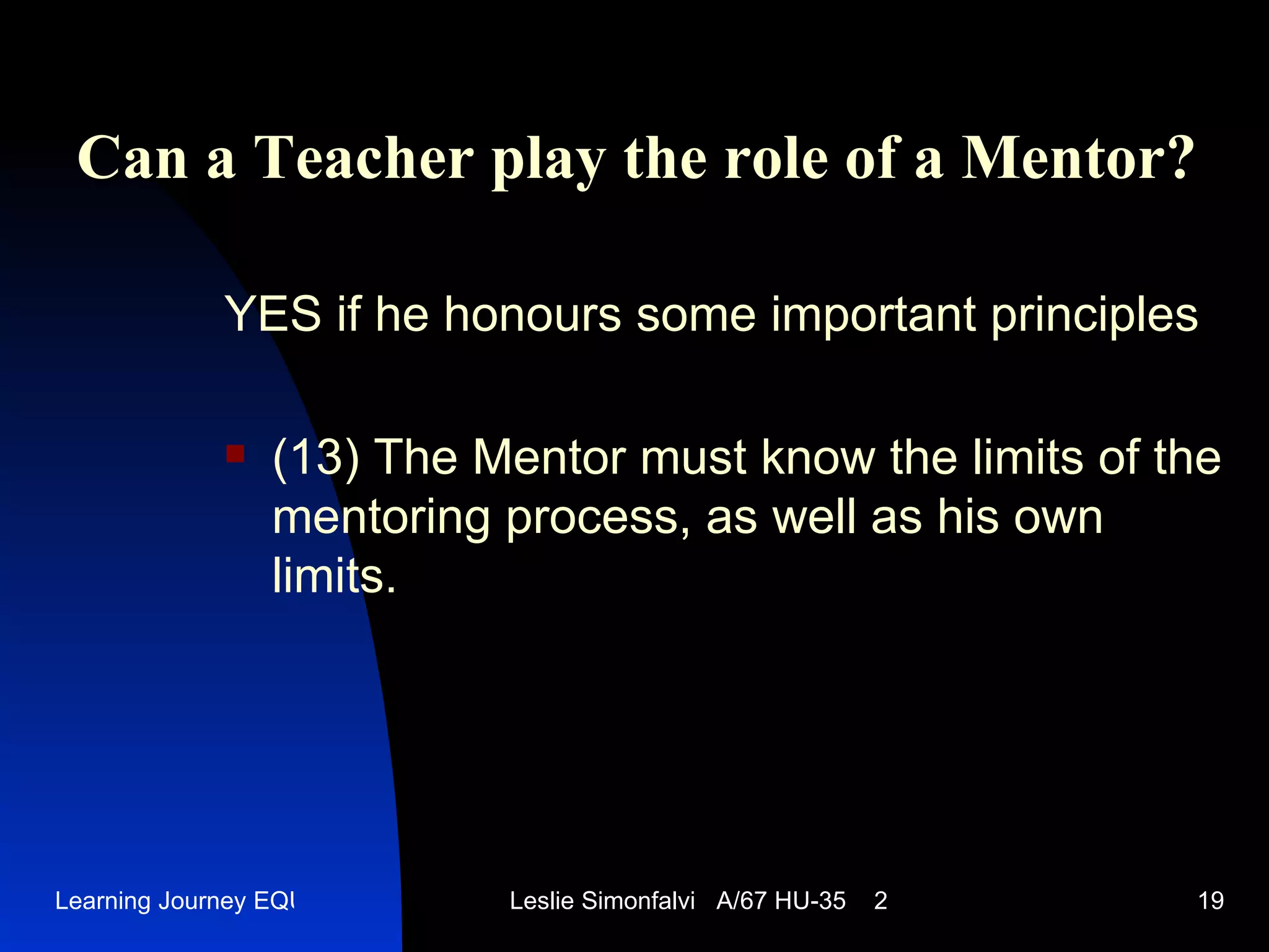 Can a Teacher play the role of a Mentor ? YES   if he honours some important principles (13)  The Mentor must know the limits of the mentoring process, as well as his own limits .  