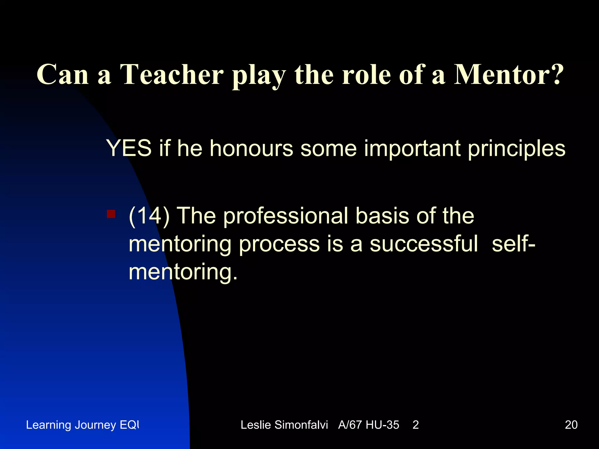 Can a Teacher play the role of a Mentor ? YES   if he honours some important principles (14)  The professional basis of the mentoring process is a successful  self-mentoring .  