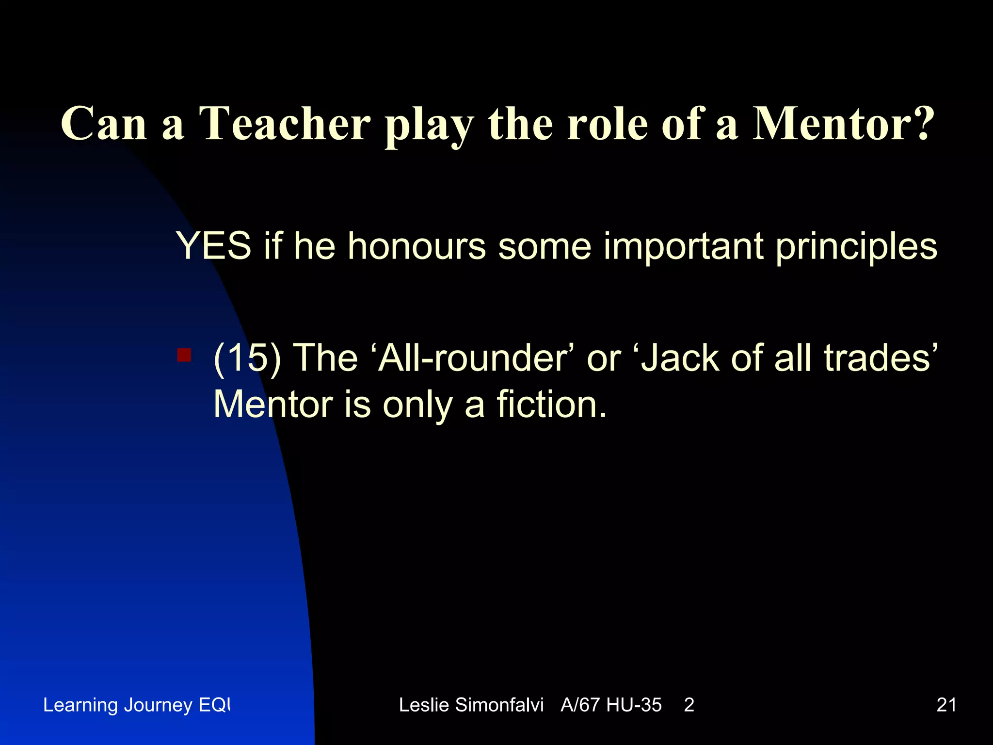 Can a Teacher play the role of a Mentor ? YES   if he honours some important principles (15)  The ‘All-rounder’ or ‘Jack of all trades’ Mentor is only a fiction .  