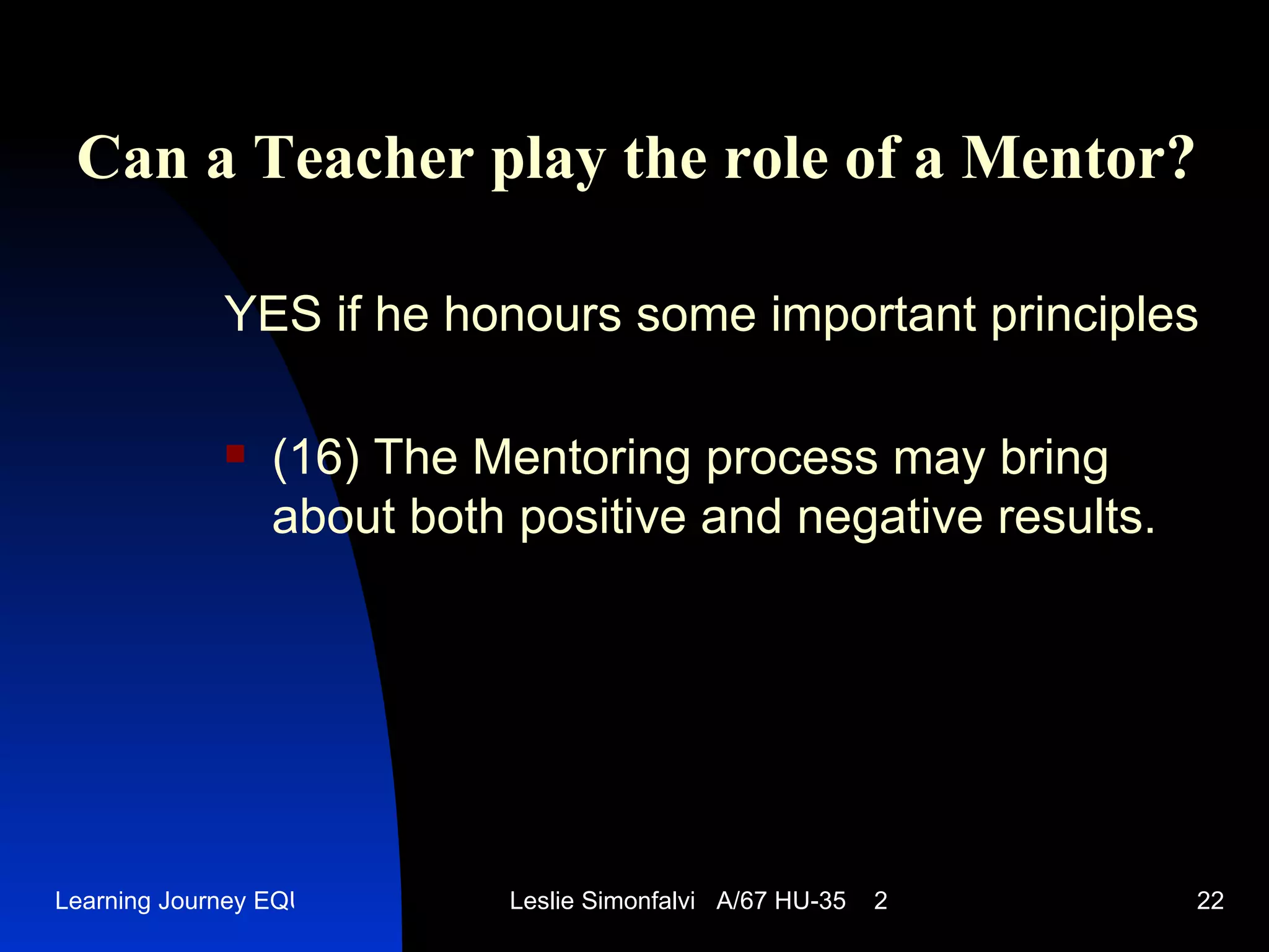 Can a Teacher play the role of a Mentor ? YES   if he honours some important principles (16)  The Mentoring process may bring about both positive and negative results .  