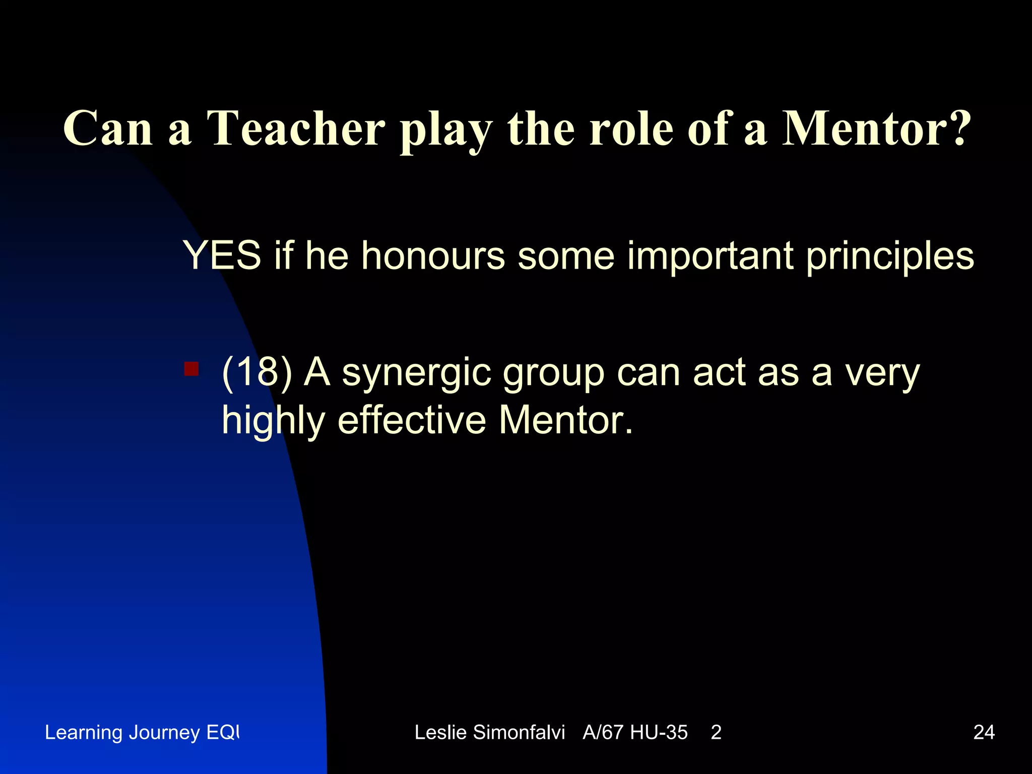 Can a Teacher play the role of a Mentor ? YES   if he honours some important principles (18)  A synergic group can act as a very highly effective Mentor.  