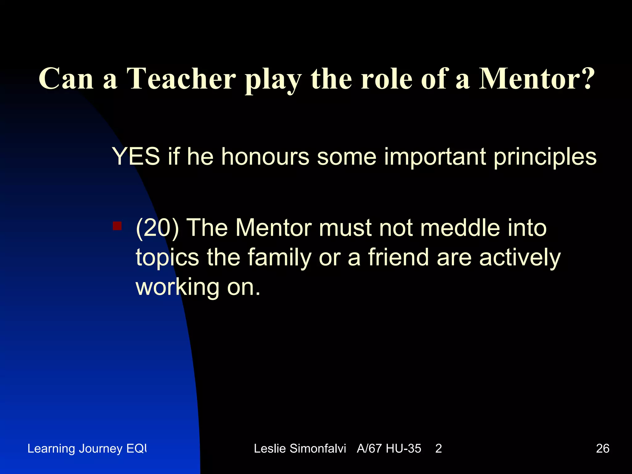 Can a Teacher play the role of a Mentor ? YES   if he honours some important principles (20)  The Mentor must not meddle into topics the family or a friend are actively working on.  