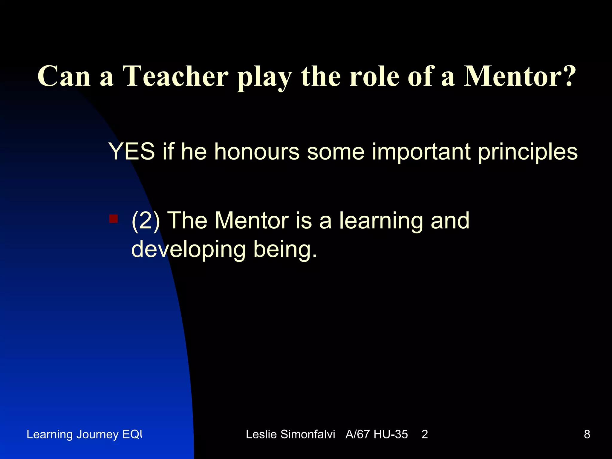 Can a Teacher play the role of a Mentor ? YES   if he honours some important principles (2)  The Mentor is a learning and developing being .  