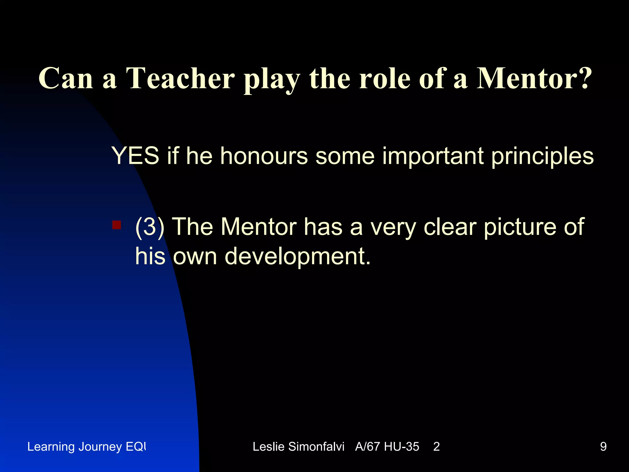 Can a Teacher play the role of a Mentor ? YES   if he honours some important principles (3)  The Mentor has a very clear picture of his own development .  