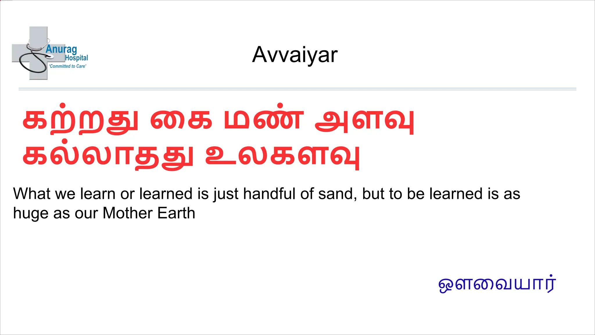 What we learn or learned is just handful of sand, but to be learned is as
huge as our Mother Earth
Avvaiyar
கற்றது கக மண
் அளவு
கல்லாதது உலகளவு
ஒளவையார்
 