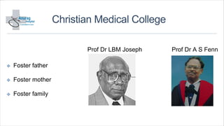 Christian Medical College
✤ Foster father
✤ Foster mother
✤ Foster family
Prof Dr LBM Joseph Prof Dr A S Fenn
 
