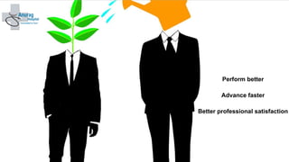 Perform better
Advance faster
Better professional satisfaction
 