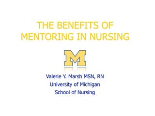 THE BENEFITS OF
MENTORING IN NURSING



    Valerie Y. Marsh MSN, RN
     University of Michigan
       School of Nursing
 