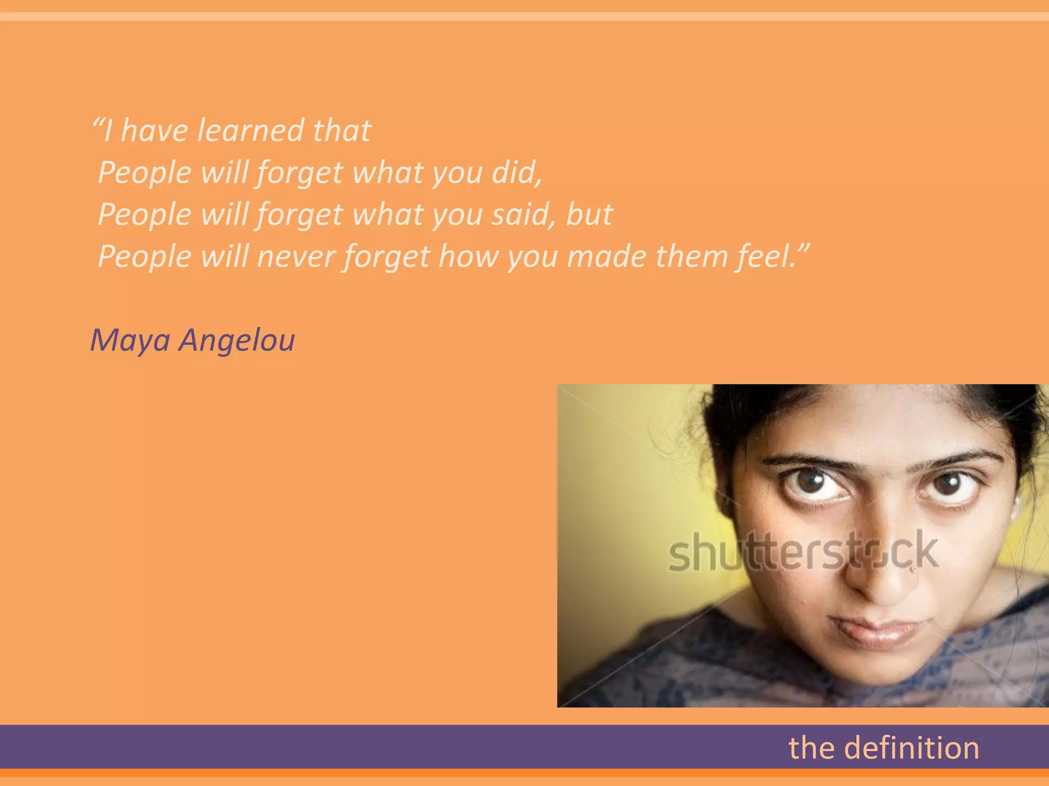“I have learned that
 People will forget what you did,
 People will forget what you said, but
 People will never forget how you made them feel.”

Maya Angelou




                                                the definition
 