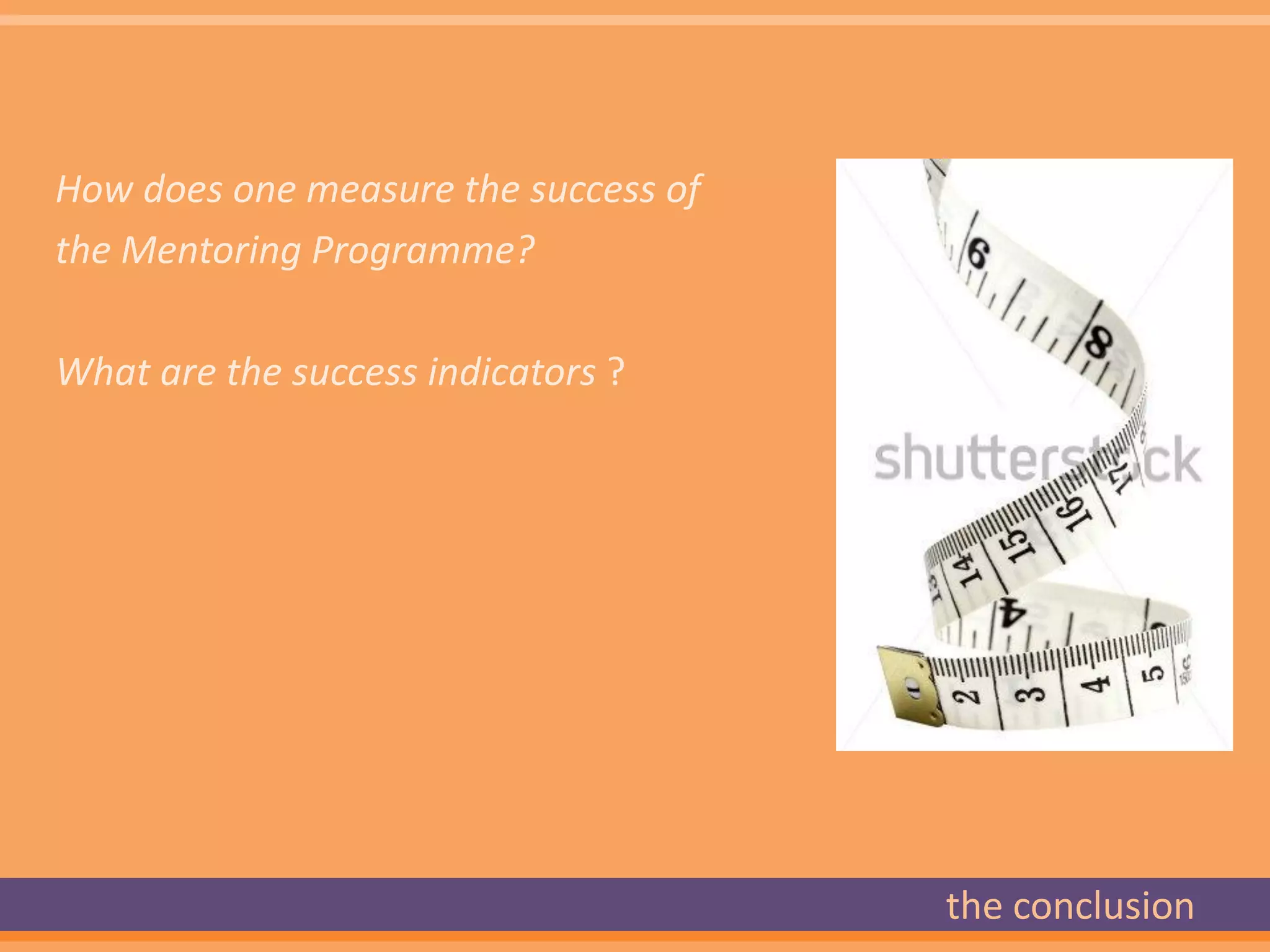 How does one measure the success of
the Mentoring Programme?

What are the success indicators ?




                                      the conclusion
 
