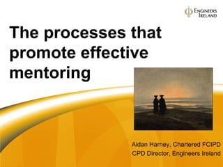 Aidan Harney, Chartered FCIPD CPD Director, Engineers Ireland The processes that promote effective mentoring 
