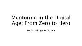 Mentoring in the Digital
Age: From Zero to Hero
Shefiu Olabanjo, FCCA, ACA
 